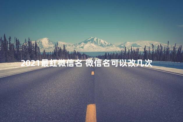 2021最红微信名 微信名可以改几次